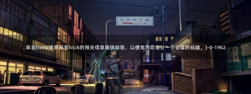 麻豆 专区：麻豆hsck(请将麻豆hsck的相关信息提供给我