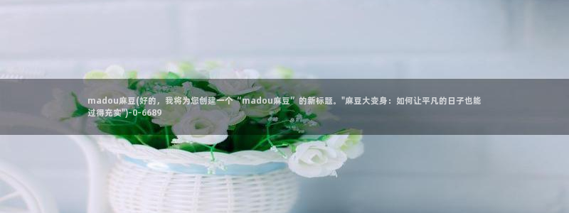 av麻豆专区：madou麻豆(好的，我将为您创建一个“mad