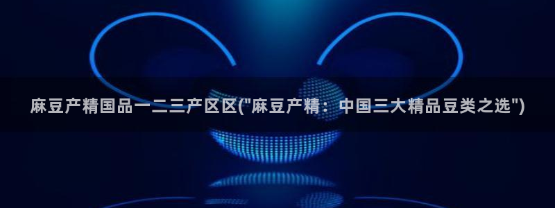 sepapa麻豆专区：麻豆产精国品一二三产区区(\