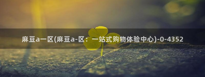 麻豆.com：麻豆a一区(麻豆a-区：一站式购物体验中心)