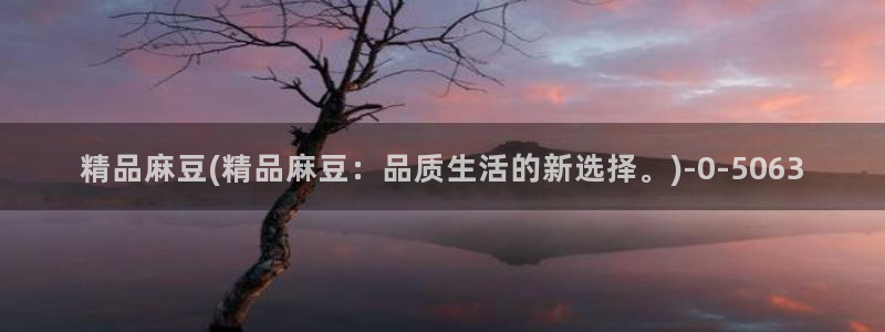 麻豆亚洲无矿砖码专区：精品麻豆(精品麻豆：品质生活的新选择。